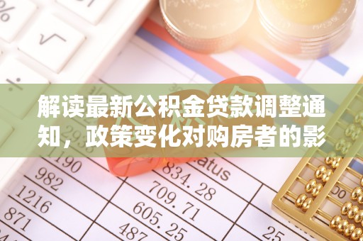 青秀解读最新公积金贷款调整通知，政策变化对购房者的影响