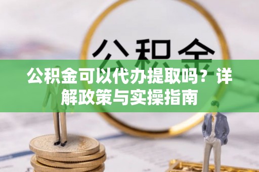 青秀公积金可以代办提取吗？详解政策与实操指南