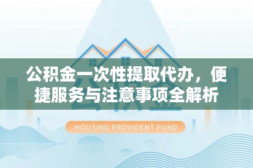 青秀公积金一次性提取代办，便捷服务与注意事项全解析