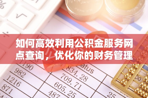 青秀如何高效利用公积金服务网点查询，优化你的财务管理