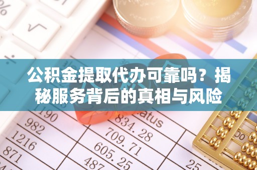 青秀公积金提取代办可靠吗？揭秘服务背后的真相与风险
