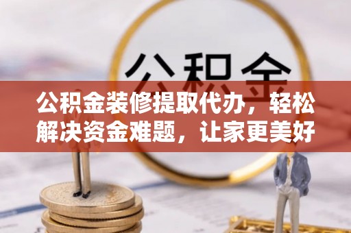 青秀公积金装修提取代办，轻松解决资金难题，让家更美好