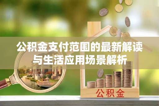 青秀公积金支付范围的最新解读与生活应用场景解析