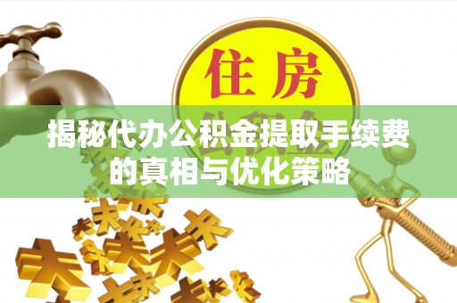 青秀揭秘代办公积金提取手续费的真相与优化策略