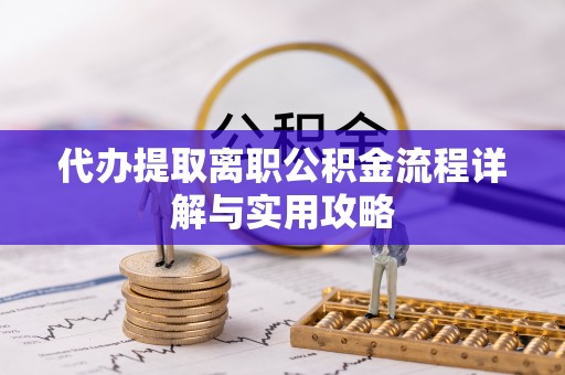 青秀代办提取离职公积金流程详解与实用攻略