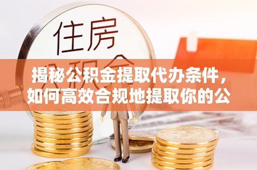 青秀揭秘公积金提取代办条件，如何高效合规地提取你的公积金