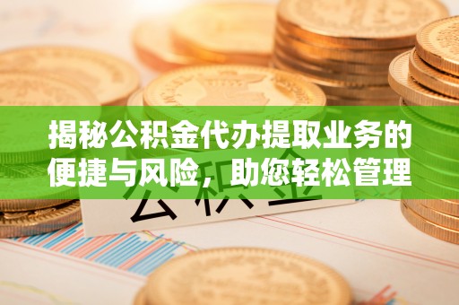 青秀揭秘公积金代办提取业务的便捷与风险，助您轻松管理财务