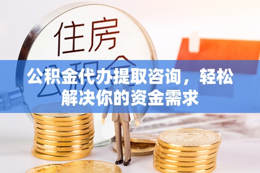 青秀公积金代办提取咨询，轻松解决你的资金需求