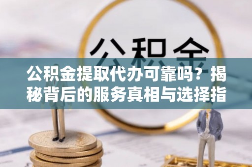 青秀公积金提取代办可靠吗？揭秘背后的服务真相与选择指南