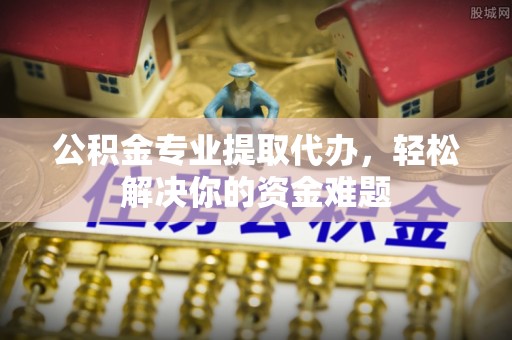 青秀公积金专业提取代办，轻松解决你的资金难题