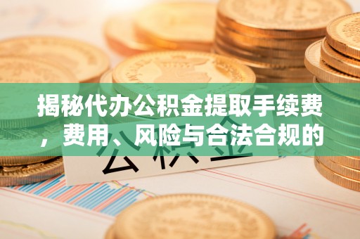 青秀揭秘代办公积金提取手续费，费用、风险与合法合规的全解析