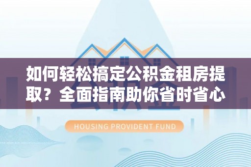 青秀如何轻松搞定公积金租房提取？全面指南助你省时省心