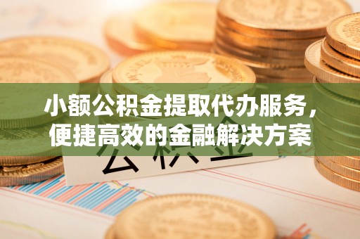 青秀小额公积金提取代办服务，便捷高效的金融解决方案