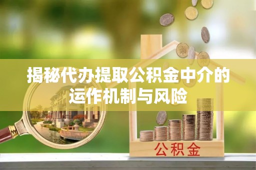 青秀揭秘代办提取公积金中介的运作机制与风险