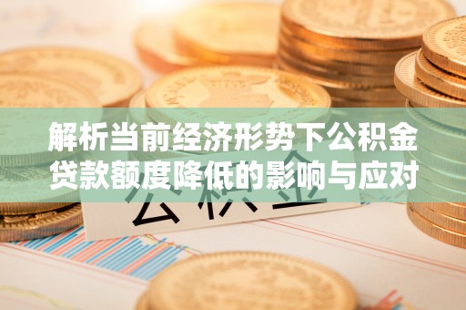 青秀解析当前经济形势下公积金贷款额度降低的影响与应对策略