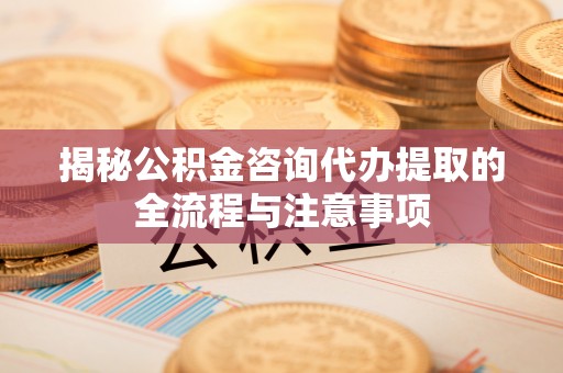 青秀揭秘公积金咨询代办提取的全流程与注意事项