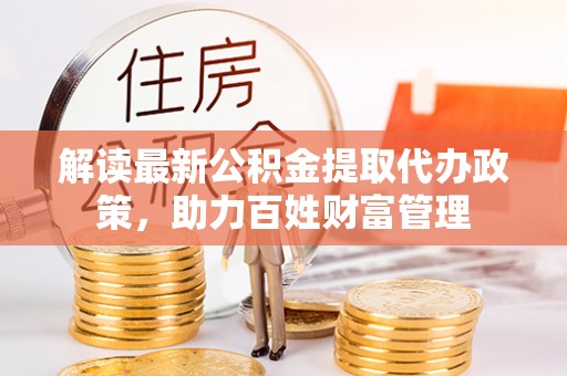 青秀解读最新公积金提取代办政策，助力百姓财富管理