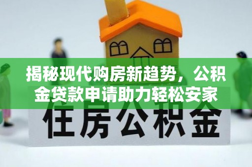 青秀揭秘现代购房新趋势，公积金贷款申请助力轻松安家