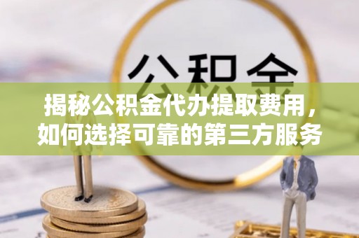 青秀揭秘公积金代办提取费用，如何选择可靠的第三方服务