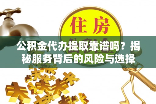 青秀公积金代办提取靠谱吗？揭秘服务背后的风险与选择