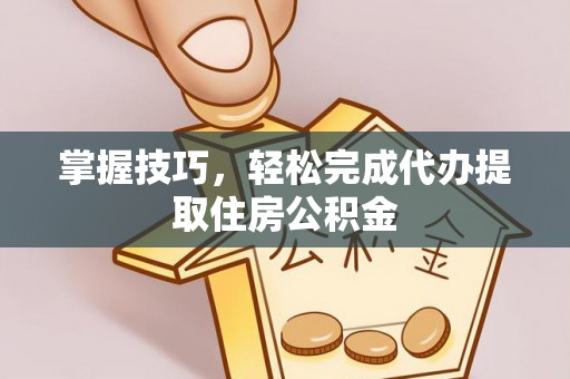 青秀掌握技巧，轻松完成代办提取住房公积金