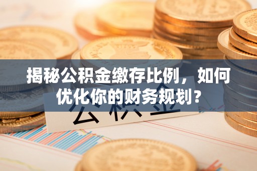 青秀揭秘公积金缴存比例，如何优化你的财务规划？