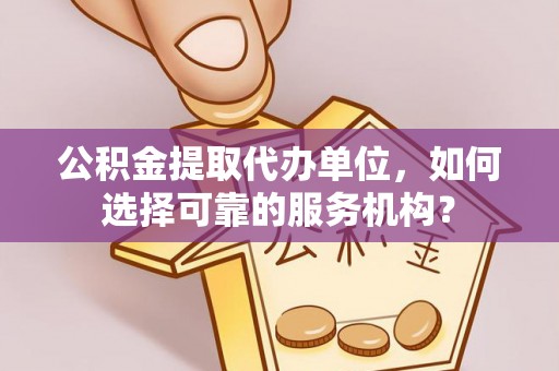 青秀公积金提取代办单位，如何选择可靠的服务机构？
