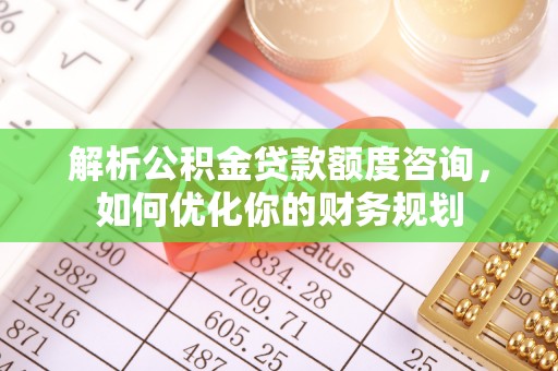 青秀解析公积金贷款额度咨询，如何优化你的财务规划