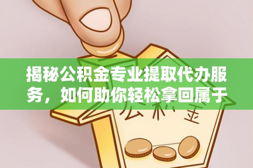 青秀揭秘公积金专业提取代办服务，如何助你轻松拿回属于你的资金