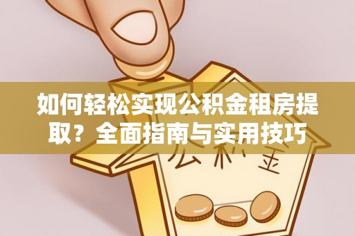 青秀如何轻松实现公积金租房提取？全面指南与实用技巧