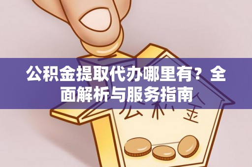 青秀公积金提取代办哪里有？全面解析与服务指南
