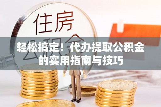 青秀轻松搞定！代办提取公积金的实用指南与技巧