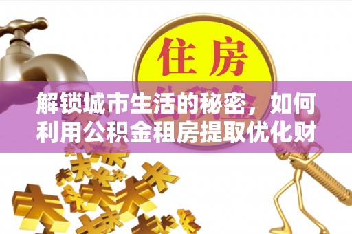 青秀解锁城市生活的秘密，如何利用公积金租房提取优化财务规划