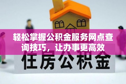 青秀轻松掌握公积金服务网点查询技巧，让办事更高效