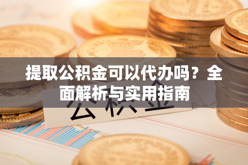 青秀提取公积金可以代办吗？全面解析与实用指南