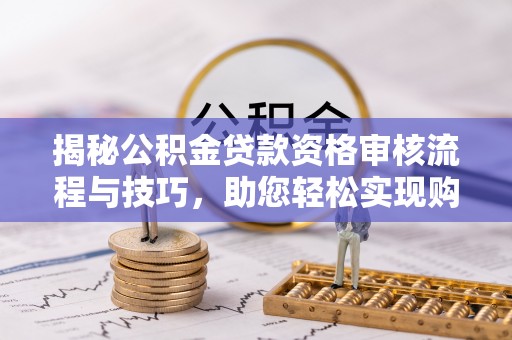 青秀揭秘公积金贷款资格审核流程与技巧，助您轻松实现购房梦想