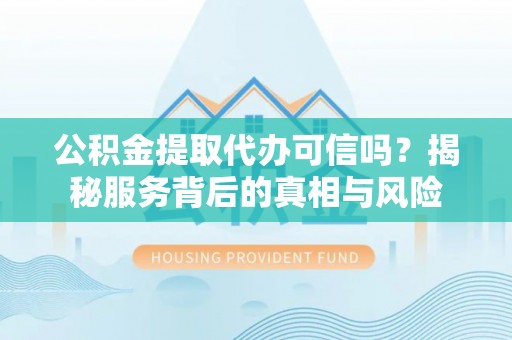 青秀公积金提取代办可信吗？揭秘服务背后的真相与风险