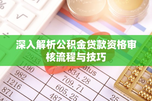 青秀深入解析公积金贷款资格审核流程与技巧
