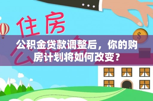 青秀公积金贷款调整后，你的购房计划将如何改变？