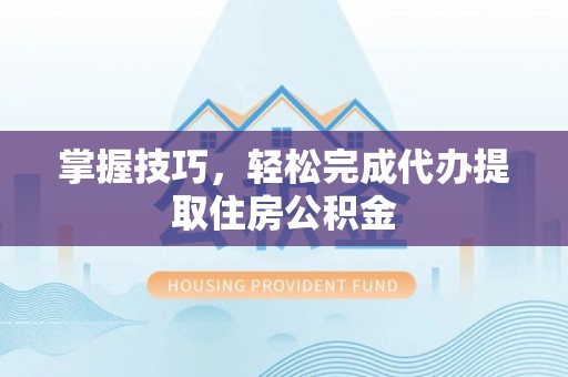 青秀掌握技巧，轻松完成代办提取住房公积金