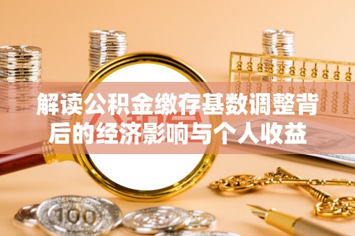 青秀解读公积金缴存基数调整背后的经济影响与个人收益