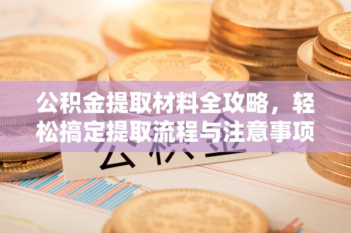 青秀公积金提取材料全攻略，轻松搞定提取流程与注意事项