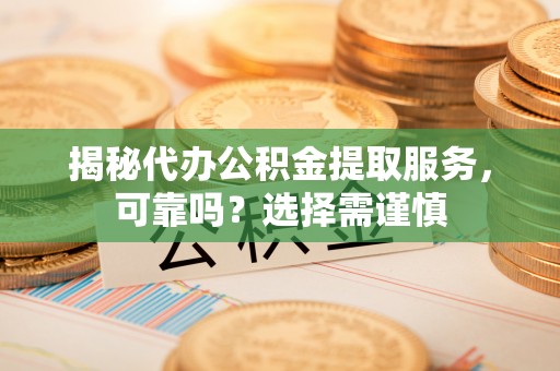 青秀揭秘代办公积金提取服务，可靠吗？选择需谨慎