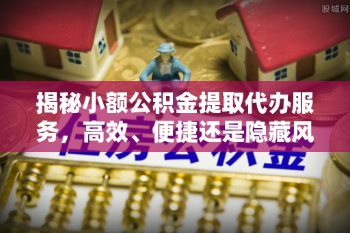 青秀揭秘小额公积金提取代办服务，高效、便捷还是隐藏风险？
