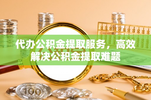 青秀代办公积金提取服务，高效解决公积金提取难题