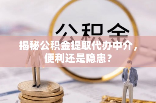 青秀揭秘公积金提取代办中介，便利还是隐患？