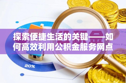 青秀探索便捷生活的关键——如何高效利用公积金服务网点查询功能