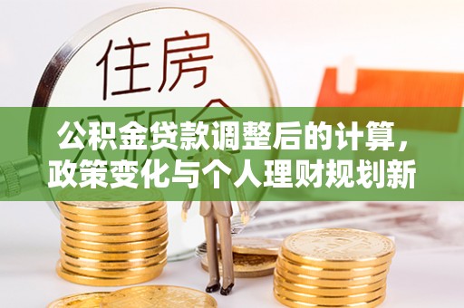 青秀公积金贷款调整后的计算，政策变化与个人理财规划新方向