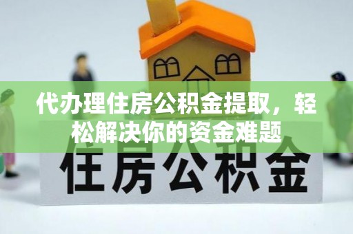 青秀代办理住房公积金提取，轻松解决你的资金难题