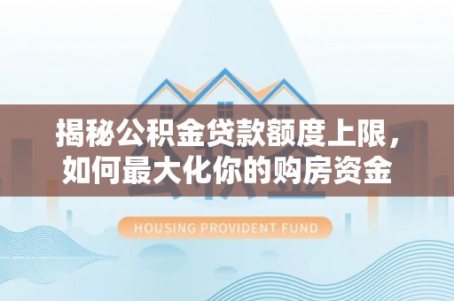 青秀揭秘公积金贷款额度上限，如何最大化你的购房资金
